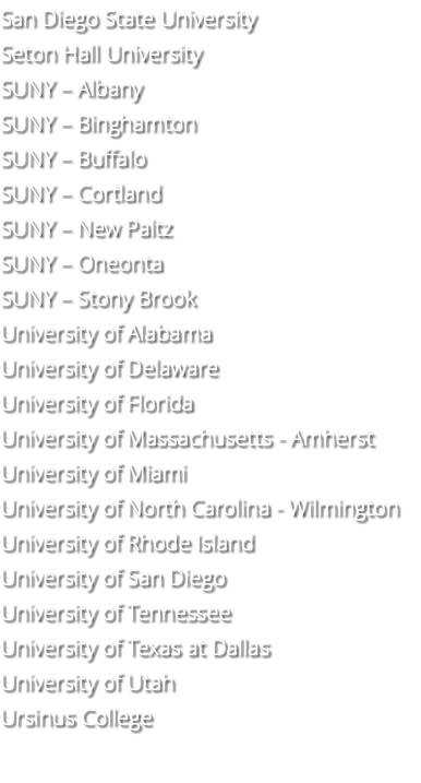 San Diego State University Seton Hall University SUNY – Albany SUNY – Binghamton SUNY – Buffalo SUNY – Cortland SUNY – New Paltz SUNY – Oneonta SUNY – Stony Brook University of Alabama University of Delaware University of Florida University of Massachusetts - Amherst University of Miami University of North Carolina - Wilmington University of Rhode Island University of San Diego University of Tennessee University of Texas at Dallas University of Utah Ursinus College