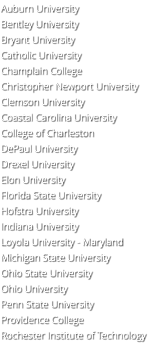 Auburn University Bentley University Bryant University Catholic University Champlain College Christopher Newport University Clemson University Coastal Carolina University College of Charleston DePaul University Drexel University Elon University Florida State University Hofstra University Indiana University Loyola University - Maryland Michigan State University Ohio State University Ohio University Penn State University Providence College Rochester Institute of Technology 